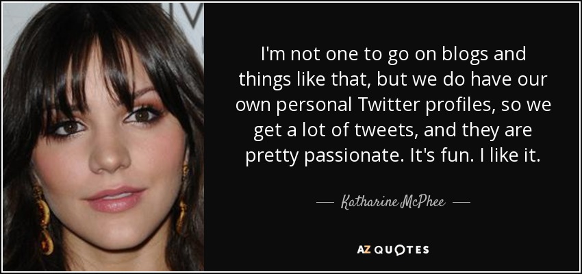 I'm not one to go on blogs and things like that, but we do have our own personal Twitter profiles, so we get a lot of tweets, and they are pretty passionate. It's fun. I like it. - Katharine McPhee