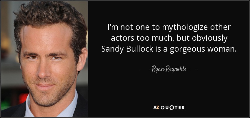 I'm not one to mythologize other actors too much, but obviously Sandy Bullock is a gorgeous woman. - Ryan Reynolds