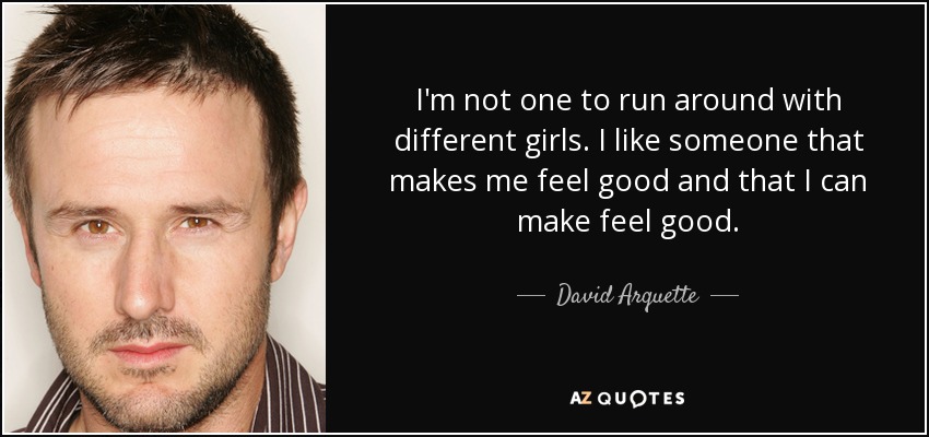 I'm not one to run around with different girls. I like someone that makes me feel good and that I can make feel good. - David Arquette