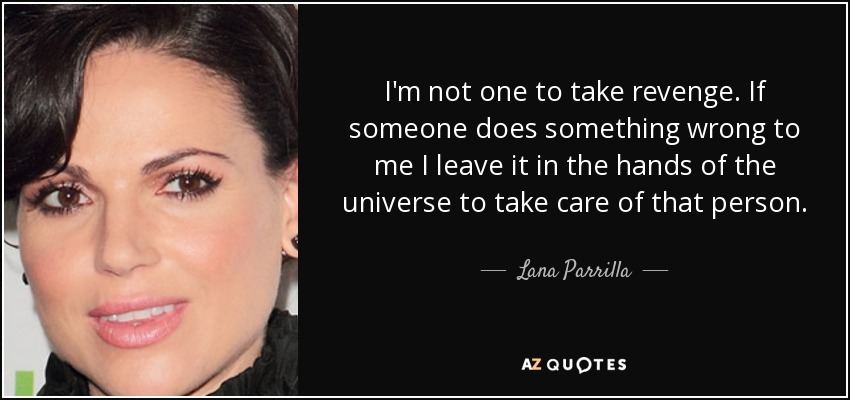 I'm not one to take revenge. If someone does something wrong to me I leave it in the hands of the universe to take care of that person. - Lana Parrilla
