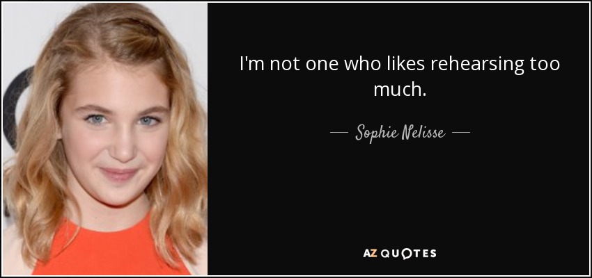 I'm not one who likes rehearsing too much. - Sophie Nelisse