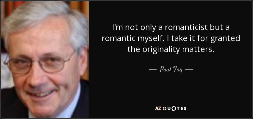 I'm not only a romanticist but a romantic myself. I take it for granted the originality matters. - Paul Fry
