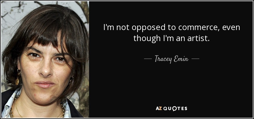 I'm not opposed to commerce, even though I'm an artist. - Tracey Emin