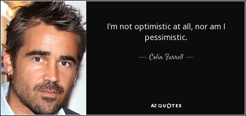 I'm not optimistic at all, nor am I pessimistic. - Colin Farrell