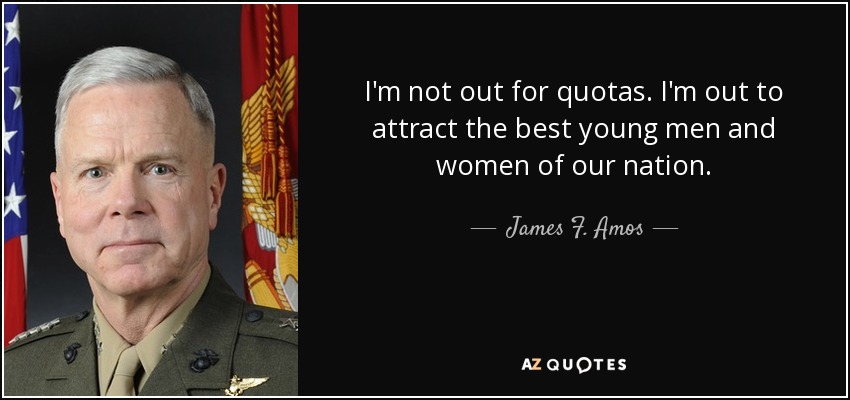 I'm not out for quotas. I'm out to attract the best young men and women of our nation. - James F. Amos