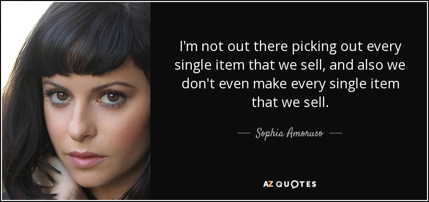 I'm not out there picking out every single item that we sell, and also we don't even make every single item that we sell. - Sophia Amoruso