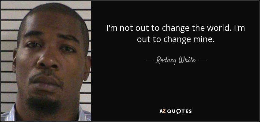 I'm not out to change the world. I'm out to change mine. - Rodney White