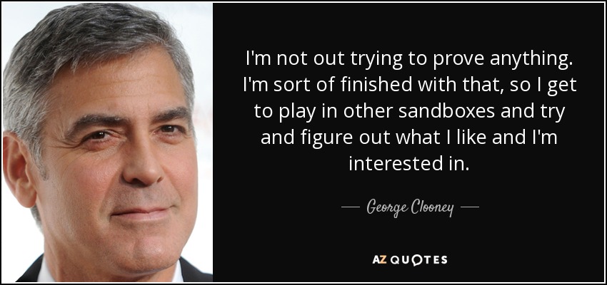 I'm not out trying to prove anything. I'm sort of finished with that, so I get to play in other sandboxes and try and figure out what I like and I'm interested in. - George Clooney