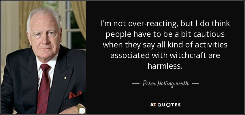 I'm not over-reacting, but I do think people have to be a bit cautious when they say all kind of activities associated with witchcraft are harmless. - Peter Hollingworth