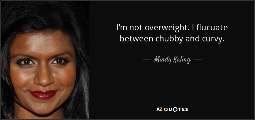 I'm not overweight. I flucuate between chubby and curvy. - Mindy Kaling