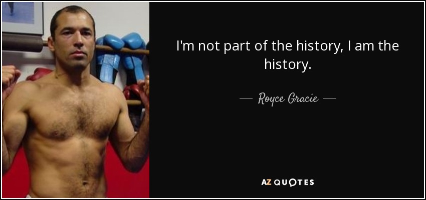 I'm not part of the history, I am the history. - Royce Gracie