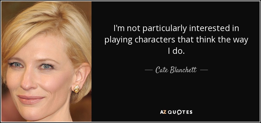 I'm not particularly interested in playing characters that think the way I do. - Cate Blanchett
