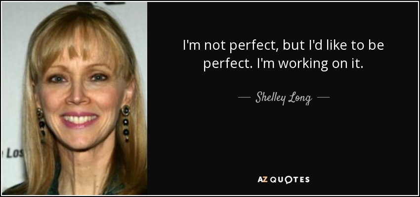 I'm not perfect, but I'd like to be perfect. I'm working on it. - Shelley Long