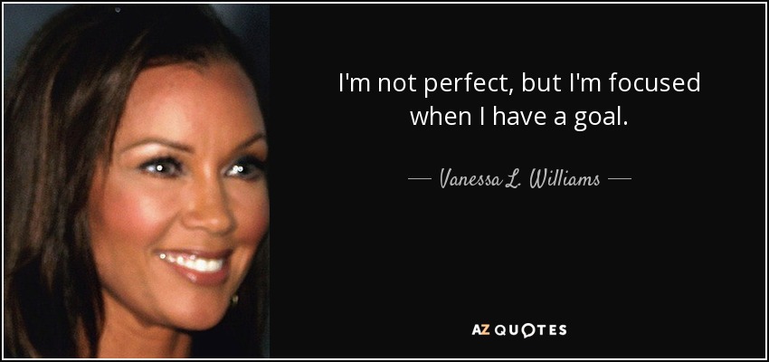 I'm not perfect, but I'm focused when I have a goal. - Vanessa L. Williams