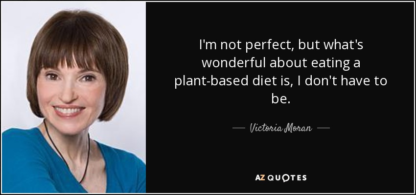 I'm not perfect, but what's wonderful about eating a plant-based diet is, I don't have to be. - Victoria Moran