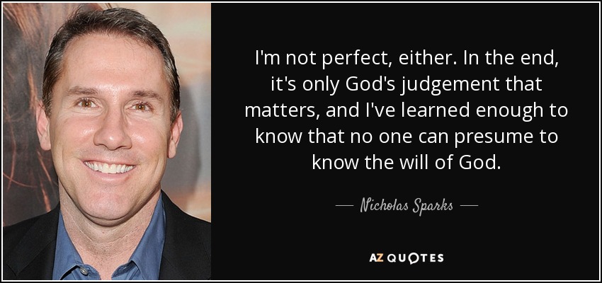 I'm not perfect, either. In the end, it's only God's judgement that matters, and I've learned enough to know that no one can presume to know the will of God. - Nicholas Sparks