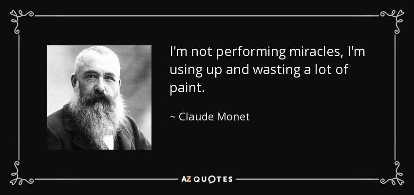 I'm not performing miracles, I'm using up and wasting a lot of paint. - Claude Monet