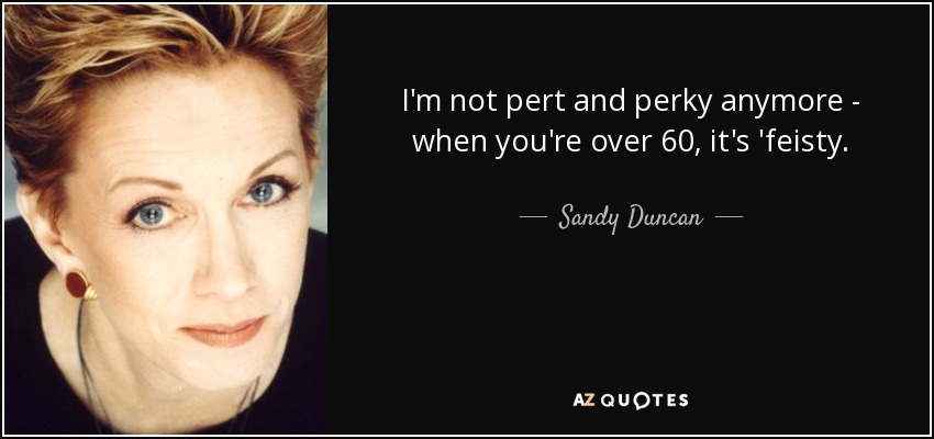 I'm not pert and perky anymore - when you're over 60, it's 'feisty. - Sandy Duncan