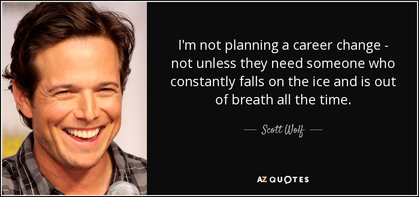 I'm not planning a career change - not unless they need someone who constantly falls on the ice and is out of breath all the time. - Scott Wolf