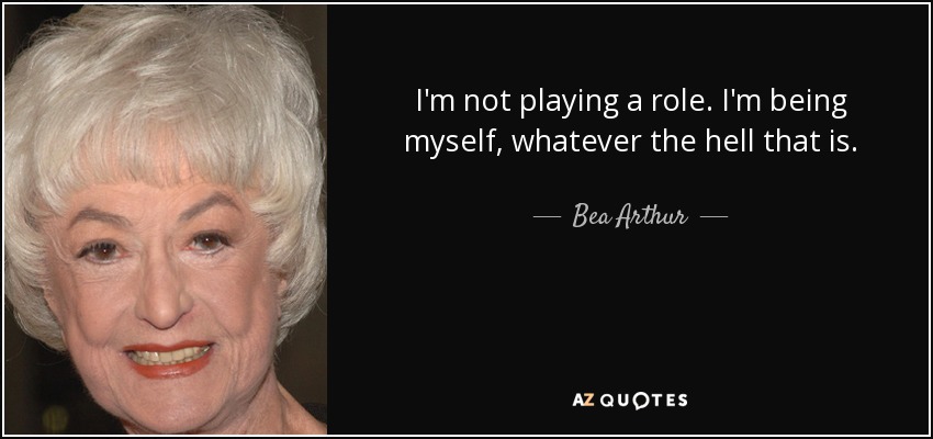 I'm not playing a role. I'm being myself, whatever the hell that is. - Bea Arthur