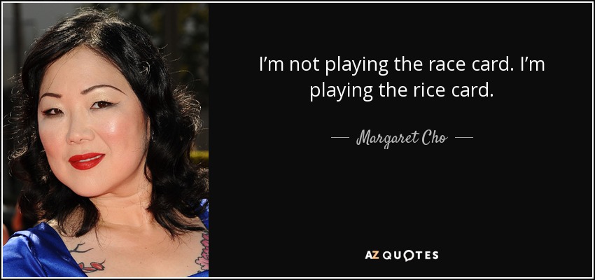 I’m not playing the race card. I’m playing the rice card. - Margaret Cho