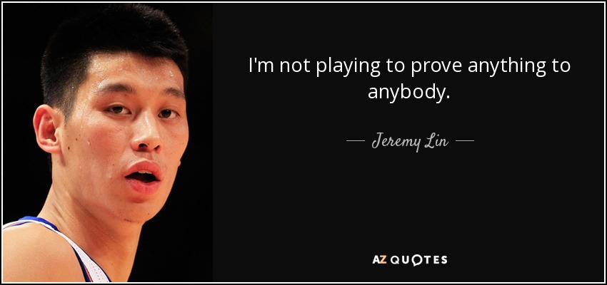 I'm not playing to prove anything to anybody. - Jeremy Lin