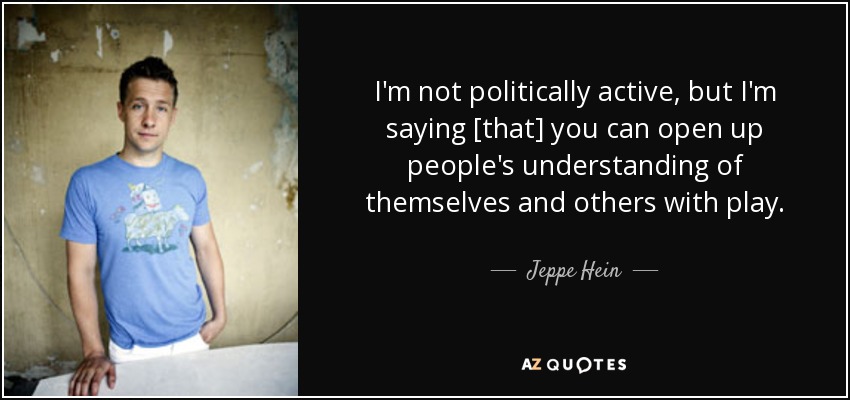 I'm not politically active, but I'm saying [that] you can open up people's understanding of themselves and others with play. - Jeppe Hein