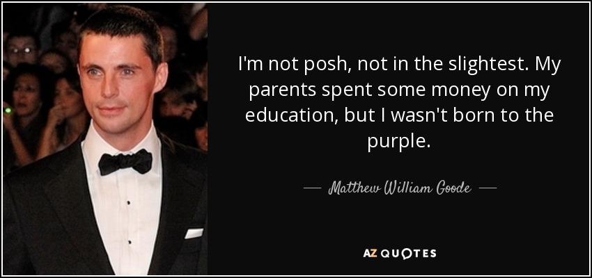 I'm not posh, not in the slightest. My parents spent some money on my education, but I wasn't born to the purple. - Matthew William Goode