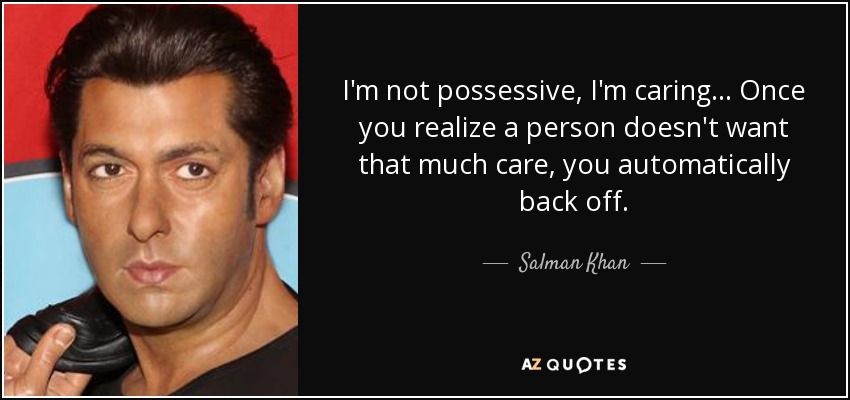 I'm not possessive, I'm caring... Once you realize a person doesn't want that much care, you automatically back off. - Salman Khan
