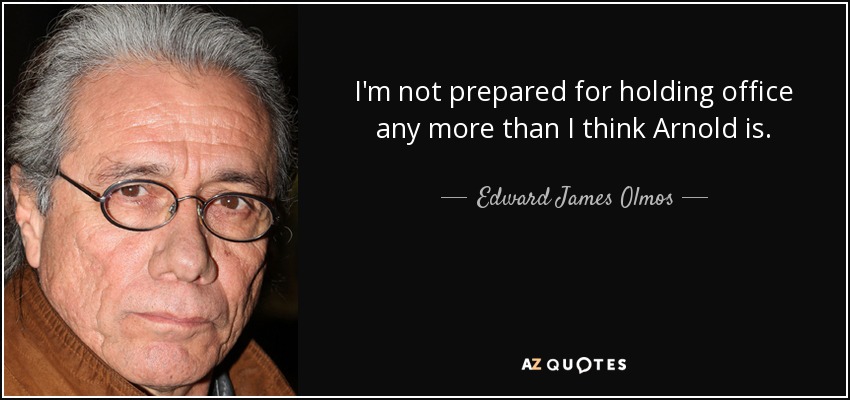 I'm not prepared for holding office any more than I think Arnold is. - Edward James Olmos