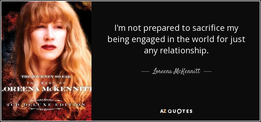 I'm not prepared to sacrifice my being engaged in the world for just any relationship. - Loreena McKennitt