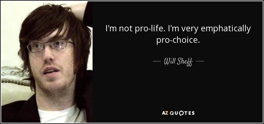I'm not pro-life. I'm very emphatically pro-choice. - Will Sheff