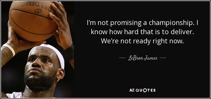 I'm not promising a championship. I know how hard that is to deliver. We're not ready right now. - LeBron James