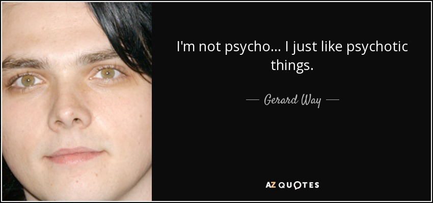 I'm not psycho... I just like psychotic things. - Gerard Way