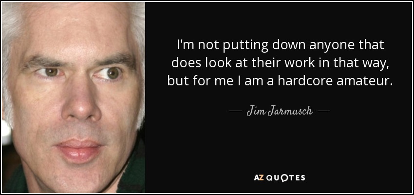 I'm not putting down anyone that does look at their work in that way, but for me I am a hardcore amateur. - Jim Jarmusch