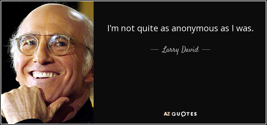 I'm not quite as anonymous as I was. - Larry David