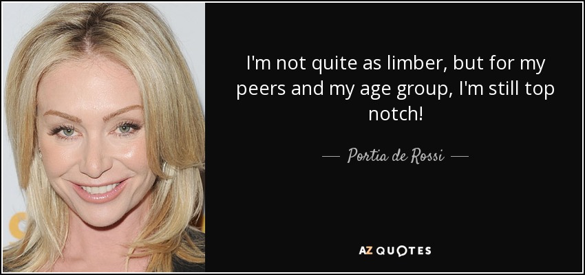 I'm not quite as limber, but for my peers and my age group, I'm still top notch! - Portia de Rossi