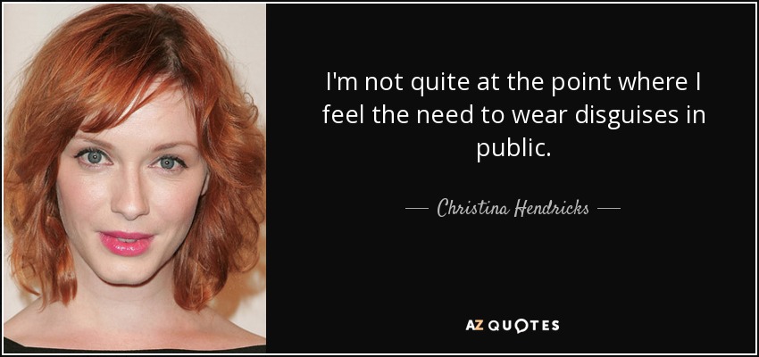I'm not quite at the point where I feel the need to wear disguises in public. - Christina Hendricks