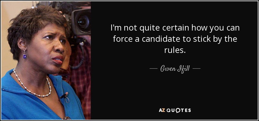 I'm not quite certain how you can force a candidate to stick by the rules. - Gwen Ifill