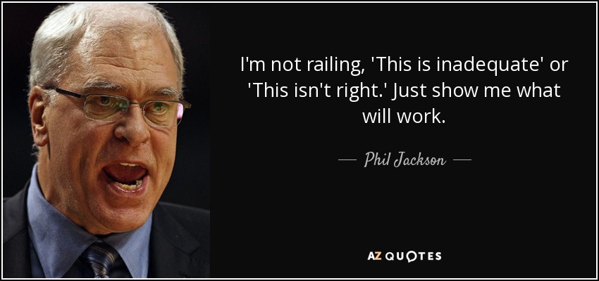 I'm not railing, 'This is inadequate' or 'This isn't right.' Just show me what will work. - Phil Jackson