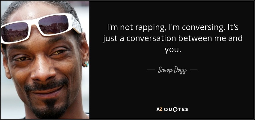 I'm not rapping, I'm conversing. It's just a conversation between me and you. - Snoop Dogg