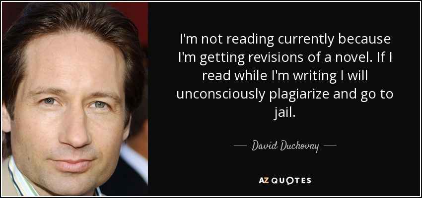 I'm not reading currently because I'm getting revisions of a novel. If I read while I'm writing I will unconsciously plagiarize and go to jail. - David Duchovny