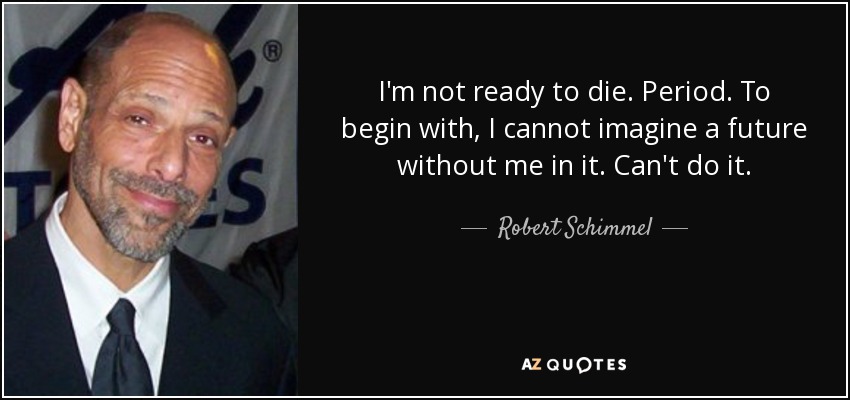 I'm not ready to die. Period. To begin with, I cannot imagine a future without me in it. Can't do it. - Robert Schimmel