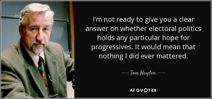I'm not ready to give you a clear answer on whether electoral politics holds any particular hope for progressives. It would mean that nothing I did ever mattered. - Tom Hayden