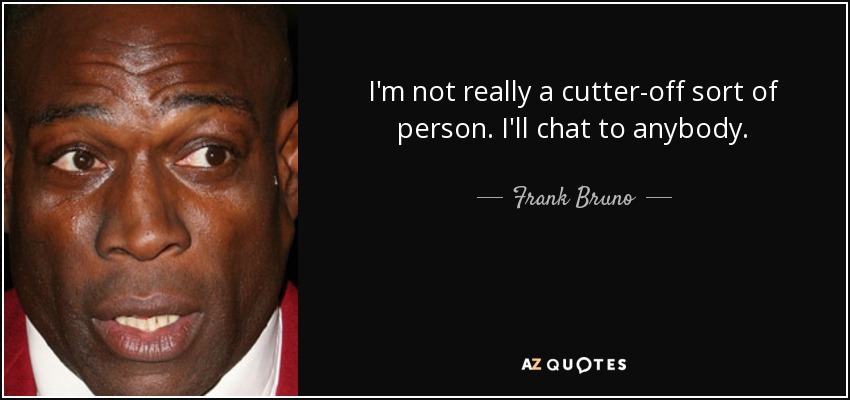 I'm not really a cutter-off sort of person. I'll chat to anybody. - Frank Bruno