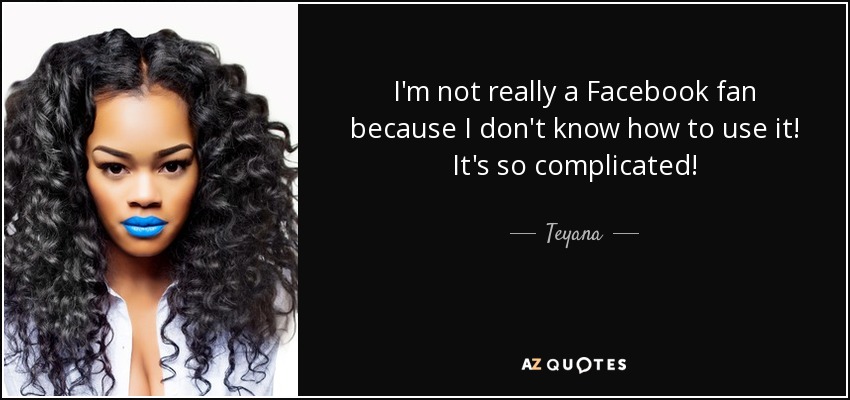 I'm not really a Facebook fan because I don't know how to use it! It's so complicated! - Teyana