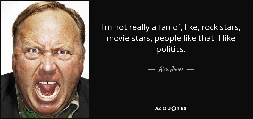 I'm not really a fan of, like, rock stars, movie stars, people like that. I like politics. - Alex Jones