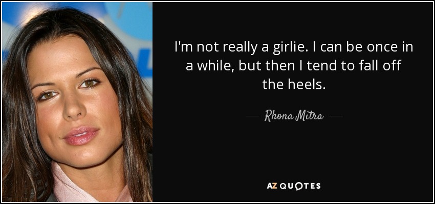 I'm not really a girlie. I can be once in a while, but then I tend to fall off the heels. - Rhona Mitra