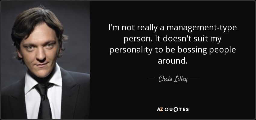I'm not really a management-type person. It doesn't suit my personality to be bossing people around. - Chris Lilley