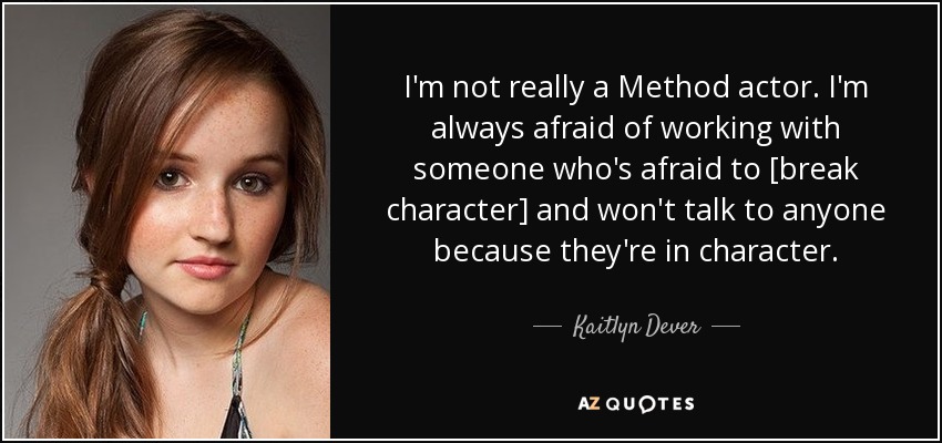 I'm not really a Method actor. I'm always afraid of working with someone who's afraid to [break character] and won't talk to anyone because they're in character. - Kaitlyn Dever